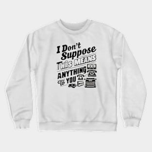 I don't suppose this means anything to you Crewneck Sweatshirt